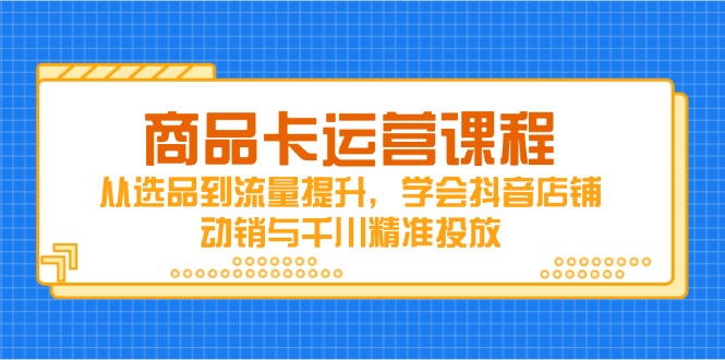 商品卡运营课程，从选品到流量提升，学会抖音店铺动销与千川精准投放-快名资源网