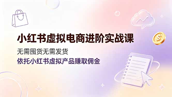 小红书虚拟电商进阶实战课，无需囤货无需发货，依托小红书虚拟产品赚取佣金-青虫资源网