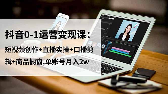 抖音0-1运营变现课：短视频创作+直播实操+口播剪辑+商品橱窗,单账号月入2w-快名资源网