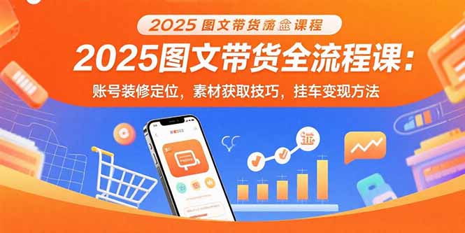 2025图文带货全流程课：账号装修定位，素材获取技巧，挂车变现方法-快名资源网