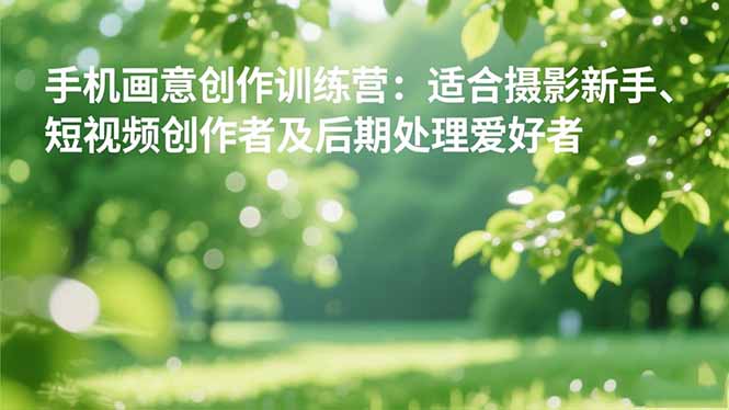 手机摄影之画意创作训练营：适合摄影新手、短视频创作者及后期处理爱好者-快名资源网