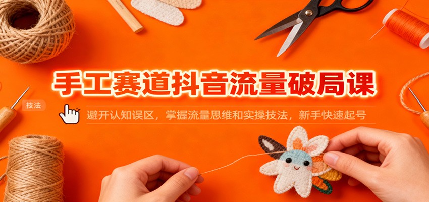 手工赛道抖音流量破局课：避开认知误区，掌握流量思维和实操技法，新手快速起号-快名资源网