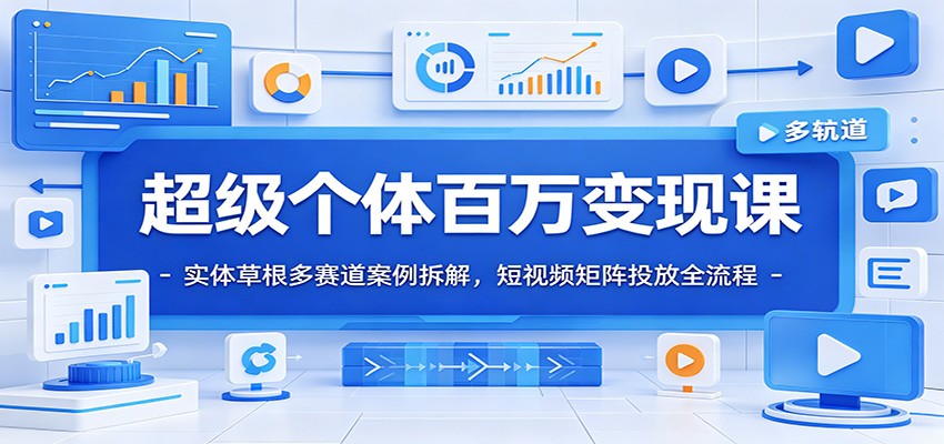 超级个体百万变现课：实体草根多赛道案例拆解，短视频矩阵投放全流程-青虫资源网