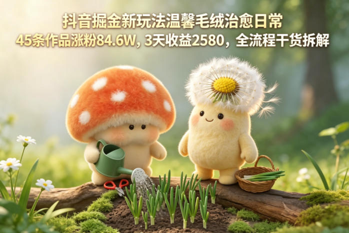 抖音掘金新玩法温馨毛绒治愈日常，45条作品涨粉84.6W，3天收益2580，全流程干货拆解-快名资源网
