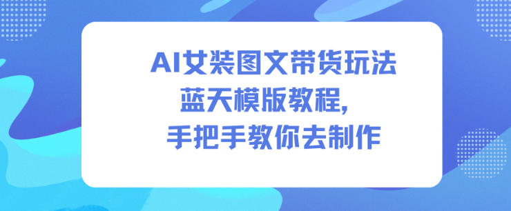 AI女装图文带货玩法蓝天模版教程，手把手教你去制作-青虫资源网