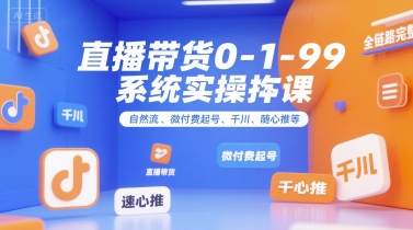 直播带货0~1~99系统实操课，自然流、微付费​起号、千川、随心推等，直播带货全链路完整逻辑-快名资源网