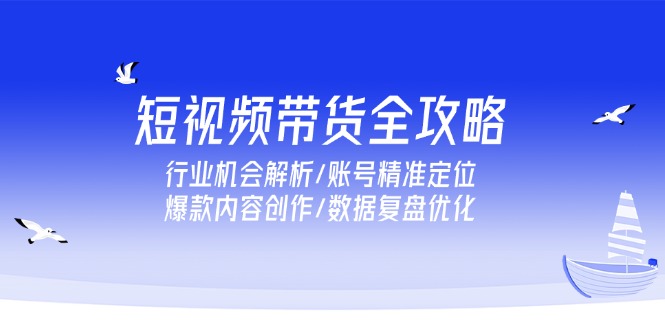 短视频带货全攻略，行业机会解析/账号精准定位/爆款内容创作/数据复盘优化-快名资源网