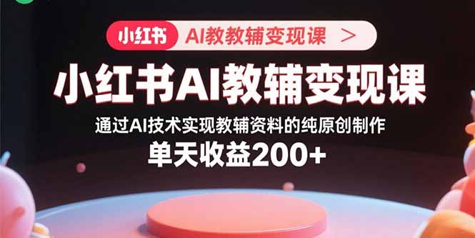 小红书AI教辅变现课，通过AI技术实现教辅资料的纯原创制作  单天收益200+-快名资源网