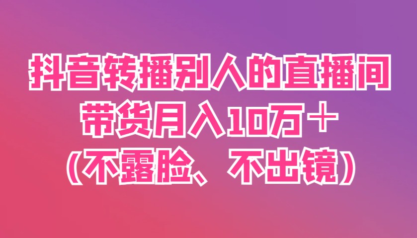 抖音转播别人的直播间带货月入10万＋(不露脸、不出镜)-快名资源网