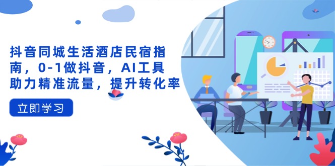 抖音同城生活酒店民宿指南，0-1做抖音，AI工具助力精准流量，提升转化率-快名资源网