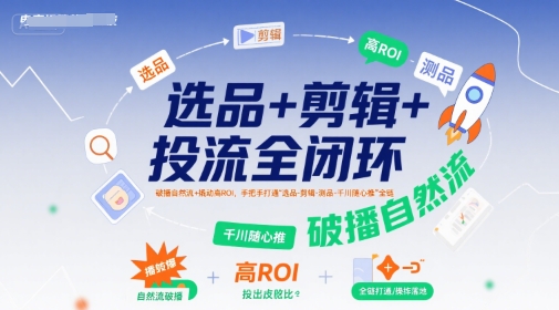 选品+剪辑+投流全闭环，破播自然流+撬动高ROI，手把手打通“选品-剪辑-测品-千川随心推”全链-快名资源网
