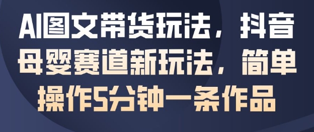 AI图文带货玩法，抖音母婴赛道新玩法，简单操作5分钟一条作品-快名资源网