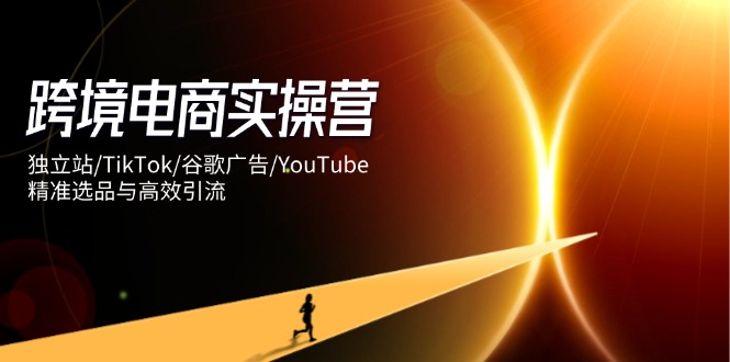 跨境电商实操营：独立站/TikTok/谷歌广告/YouTube，精准选品与高效引流-快名资源网