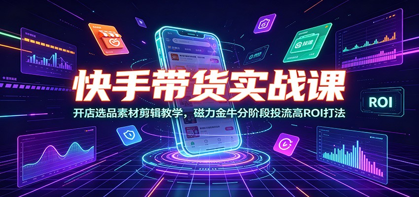 快手带货实战课：开店选品素材剪辑教学，磁力金牛分阶段投流高ROI打法-青虫资源网
