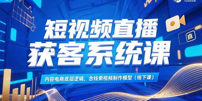 短视频直播获客系统课，内容电商底层逻辑，含线索视频制作模型(线下课-快名资源网