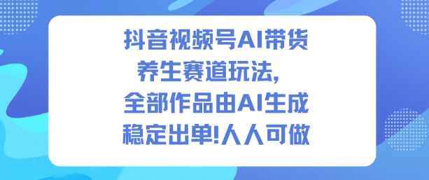 抖音视频号AI带货养生赛道玩法，全部作品由AI生成，发了1500条作品，出了2W多单，人人可做-快名资源网