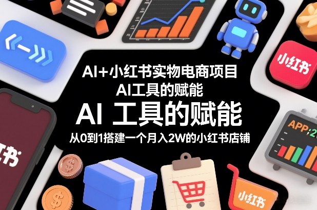 AI+小红书实物电商项目，AI工具的赋能，从0到1搭建一个月入2W的小红书店铺-快名资源网