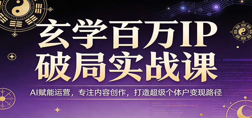 玄学百万IP破局实战课：AI赋能运营，专注内容创作，打造超级个体户变现路径-快名资源网