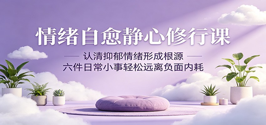情绪自愈静心修行课：认清抑郁情绪形成根源，六件日常小事轻松远离负面内耗-青虫资源网