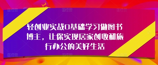 轻创业实战0基础学习做图书博主，让你实现居家创收和旅行办公的美好生活-快名资源网