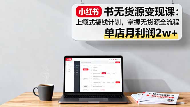 小红书无货源变现课：上瘾式搞钱计划，掌握无货源全流程，单店月利润2w+-快名资源网