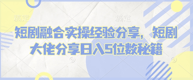 短剧融合实操经验分享，短剧大佬分享日入5位数秘籍-快名资源网