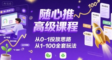 随心推高级课程，从0-1投放思路，也有从1-100的全套玩法-快名资源网