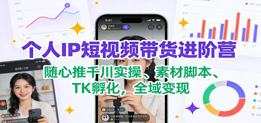 个人IP短视频带货进阶营：随心推千川实操、素材脚本、TK孵化，全域变现-快名资源网
