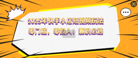 2025年快手小店短视频玩法，零门槛，零投入，兼职必选【揭秘】-快名资源网