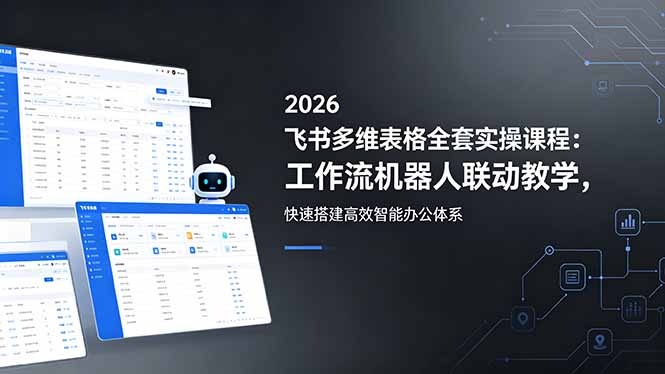 2026飞书多维表格全套实操课程：工作流机器人联动教学，快速搭建高效智能办公体系-快名资源网