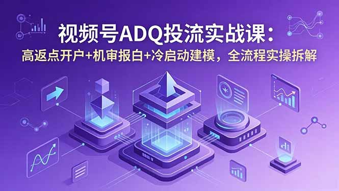 视频号ADQ投流实战课：高返点开户+机审报白+冷启动建模，全流程实操拆解-快名资源网