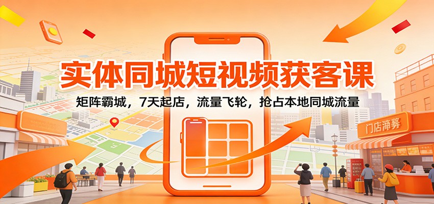 实体同城短视频获客课：矩阵霸城，7天起店，流量飞轮，抢占本地同城流量-青虫资源网