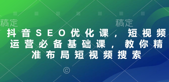 抖音SEO优化课，短视频运营必备基础课，教你精准布局短视频搜索-快名资源网