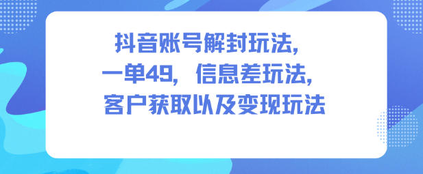 抖音账号解封玩法，一单49，信息差玩法，客户获取以及变现玩法-快名资源网
