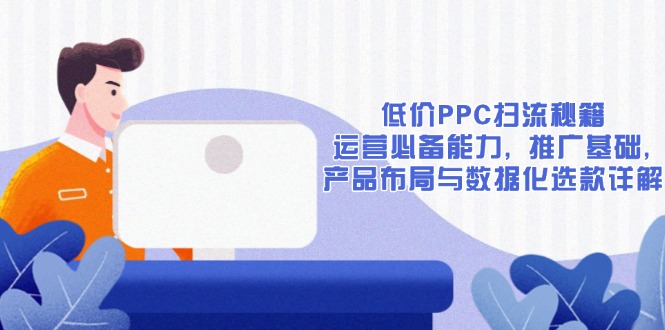 低价PPC扫流秘籍：运营必备能力, 推广基础, 产品布局与数据化选款详解-快名资源网