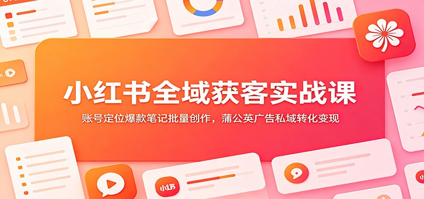 小红书全域获客实战课：账号定位爆款笔记批量创作，蒲公英广告私域转化变现-青虫资源网
