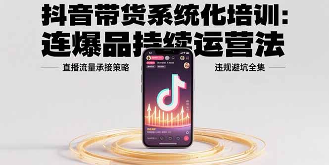 抖音带货系统化培训：连爆品持续运营法，直播流量承接策略，违规避坑全集-快名资源网