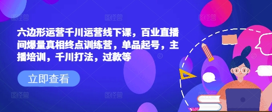 六边形运营千川运营线下课，百业直播间爆量真相终点训练营，单品起号，主播培训，千川打法，过款等-快名资源网