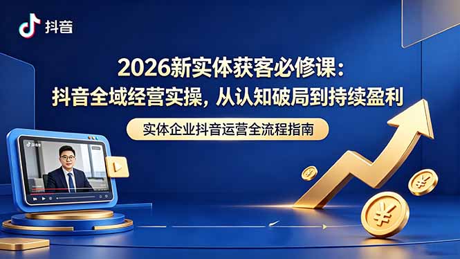 2026新实体获客必修课：抖音全域经营实操，从认知破局到持续盈利-快名资源网