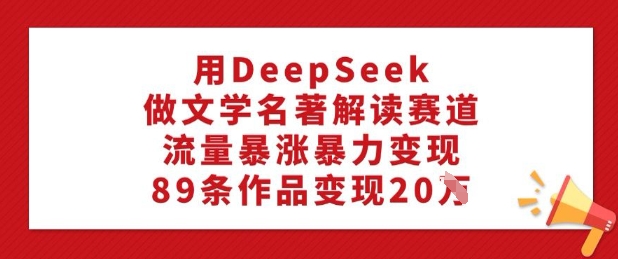 用DeepSeek做文学名著解读赛道，流量暴涨暴力变现，89条作品变现20W-快名资源网