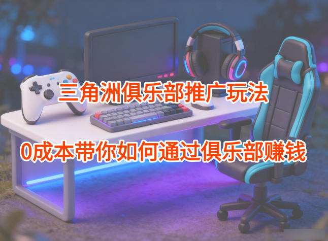 项目拆解：三角洲俱乐部推广玩法，0成本带你如何通过俱乐部賺钱-青虫资源网