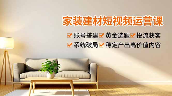 家装建材短视频运营课，账号搭建、黄金选题、投流获客，系统破局，稳定产出高价值内容-快名资源网