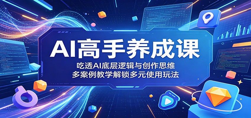 AI高手养成课：吃透AI底层逻辑与创作思维，多案例教学解锁多元使用玩法-青虫资源网