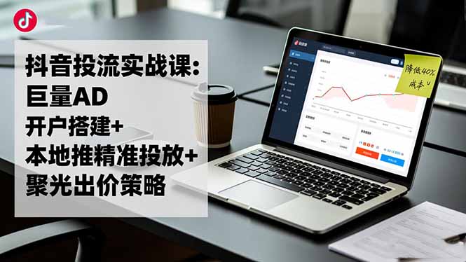 抖音投流实战课:巨量AD开户搭建+本地推精准投放+聚光出价策略,成本降低40%-快名资源网