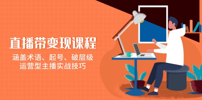 直播带变现课程，涵盖术语、起号、破层级，运营型主播实战技巧-快名资源网