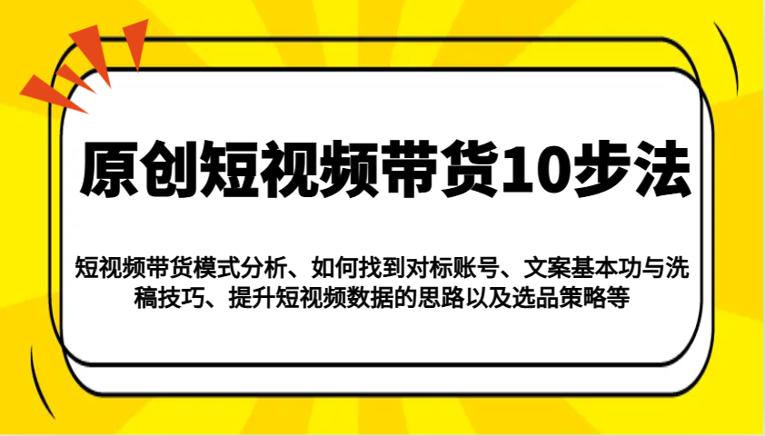 原创短视频带货10步法：模式分析/对标账号/文案与洗稿/提升数据/以及选品策略等-快名资源网