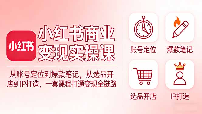 小红书商业变现实操课：从账号定位到爆款笔记，从选品开店到IP打造，一套课程打通变现全链路-快名资源网