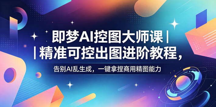 即梦AI控图大师课｜精准可控出图进阶教程，告别AI乱生成，一键拿捏商用精图能力-青虫资源网