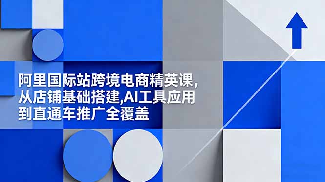 阿里国际站跨境电商精英课，从店铺基础搭建,AI工具应用到直通车推广全覆盖-快名资源网