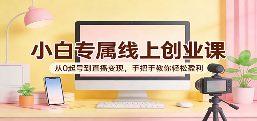 小白专属线上创业课：从0起号到直播变现，手把手教你轻松盈利-快名资源网